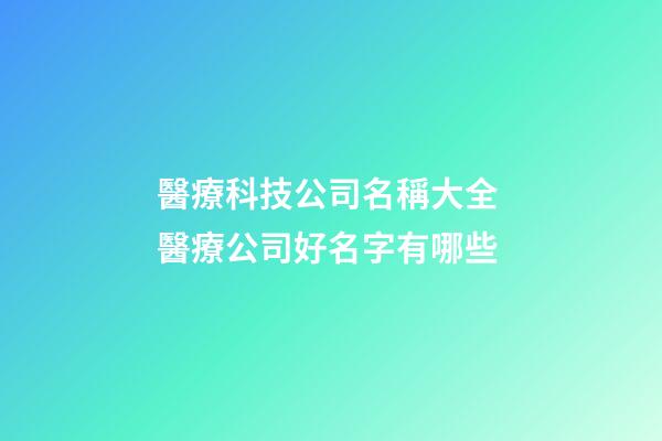 醫療科技公司名稱大全 醫療公司好名字有哪些-第1張-公司起名-玄機派